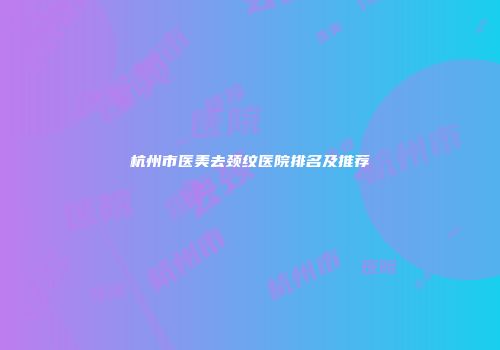 杭州市医美去颈纹医院排名及推荐