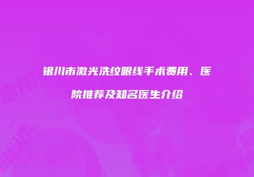 银川市激光洗纹眼线手术费用、医院推荐及知名医生介绍