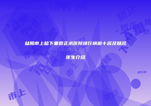 益阳市上睑下垂矫正术医院排行榜前十名及知名医生介绍
