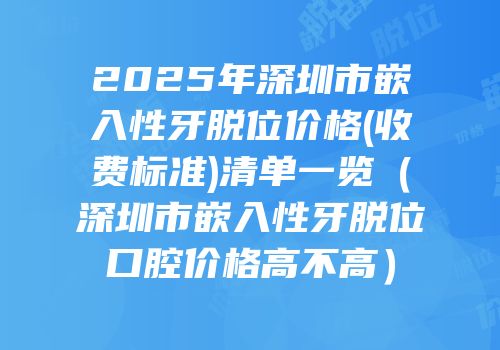 2025年深圳市嵌入性牙脱位价格(收费标准)清单一览（深圳市嵌入性牙脱位口腔价格高不高）