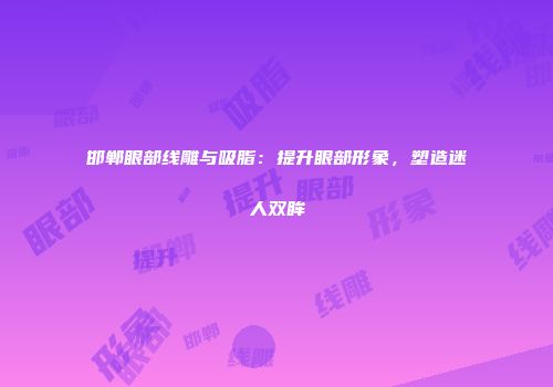 邯郸眼部线雕与吸脂：提升眼部形象，塑造迷人双眸