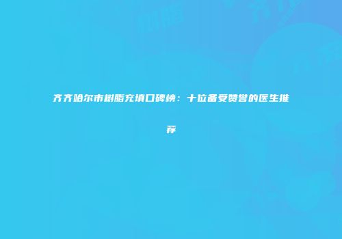 齐齐哈尔市树脂充填口碑榜：十位备受赞誉的医生推荐
