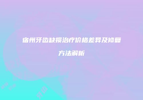 宿州牙齿缺损治疗价格差异及修复方法解析