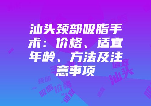 汕头颈部吸脂手术：价格、适宜年龄、方法及注意事项