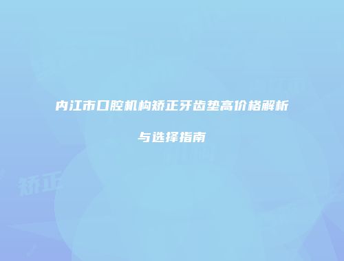 内江市口腔机构矫正牙齿垫高价格解析与选择指南