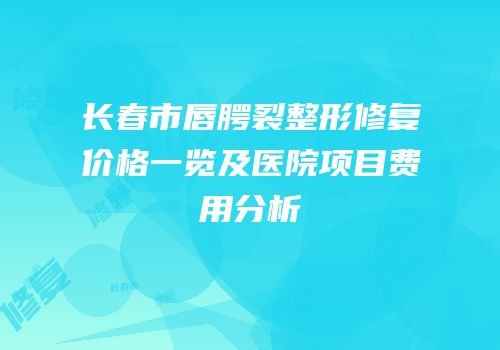 长春市唇腭裂整形修复价格一览及医院项目费用分析
