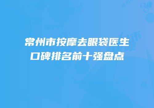 常州市按摩去眼袋医生口碑排名前十强盘点