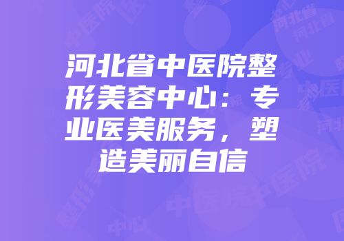 河北省中医院整形美容中心：专业医美服务，塑造美丽自信