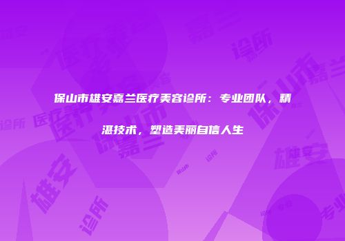 保山市雄安嘉兰医疗美容诊所：专业团队，精湛技术，塑造美丽自信人生