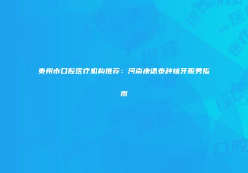 泰州市口腔医疗机构推荐：河南康德泰种植牙服务指南