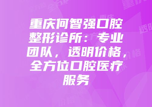 重庆何智强口腔整形诊所：专业团队，透明价格，全方位口腔医疗服务