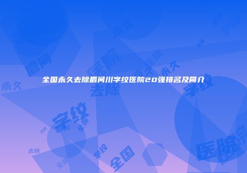 全国永久去除眉间川字纹医院20强排名及简介