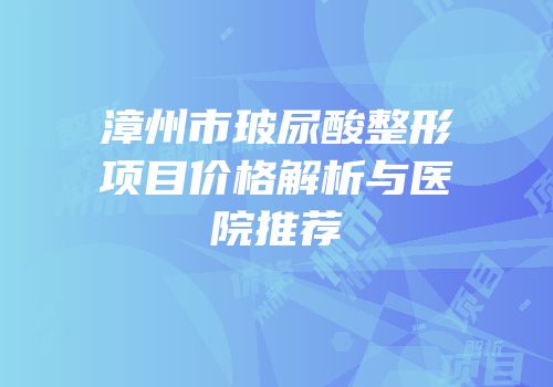 漳州市玻尿酸整形项目价格解析与医院推荐