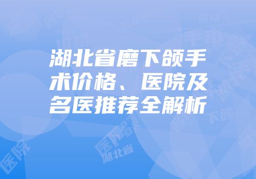 湖北省磨下颌手术价格、医院及名医推荐全解析