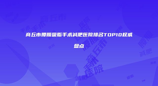商丘市腰腹吸脂手术减肥医院排名TOP10权威盘点