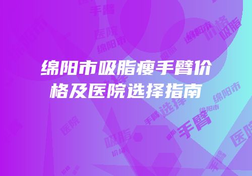 绵阳市吸脂瘦手臂价格及医院选择指南