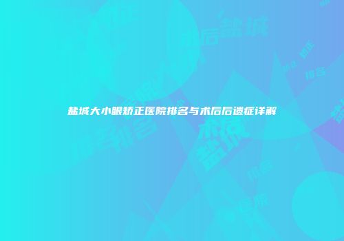 盐城大小眼矫正医院排名与术后后遗症详解