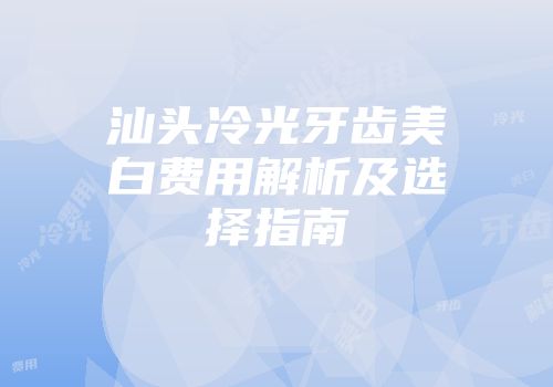 汕头冷光牙齿美白费用解析及选择指南