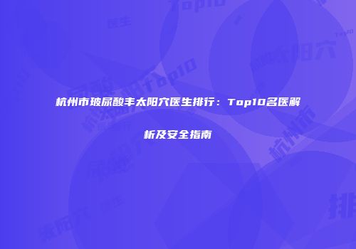 杭州市玻尿酸丰太阳穴医生排行：Top10名医解析及安全指南