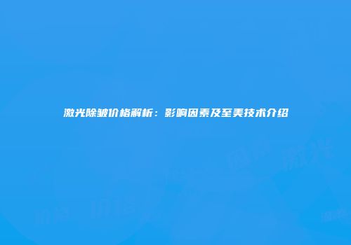 激光除皱价格解析：影响因素及至美技术介绍