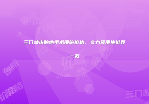 三门峡市除疤手术医院价格、实力及医生推荐一览