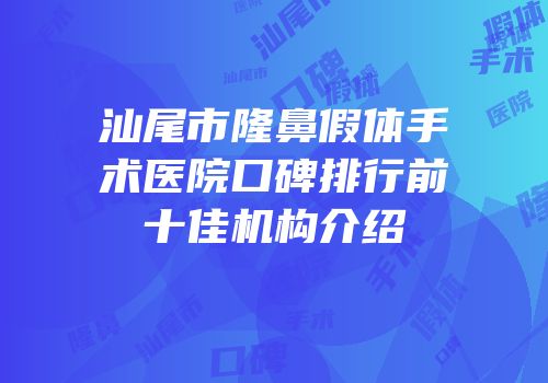 汕尾市隆鼻假体手术医院口碑排行前十佳机构介绍