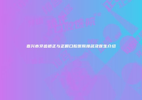 嘉兴市牙齿矫正与正畸口腔医院排名及医生介绍