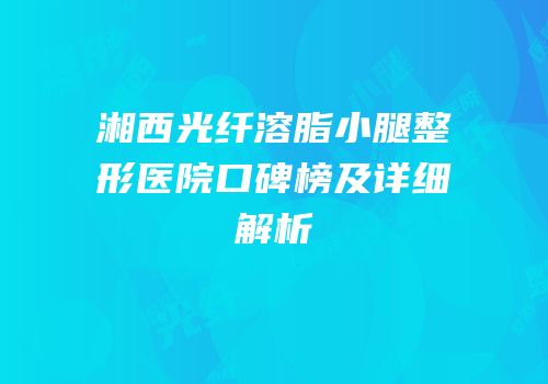 湘西光纤溶脂小腿整形医院口碑榜及详细解析