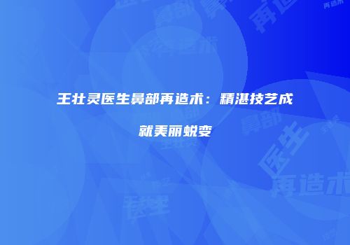 王壮灵医生鼻部再造术：精湛技艺成就美丽蜕变