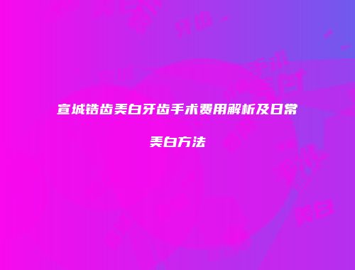 宣城锆齿美白牙齿手术费用解析及日常美白方法