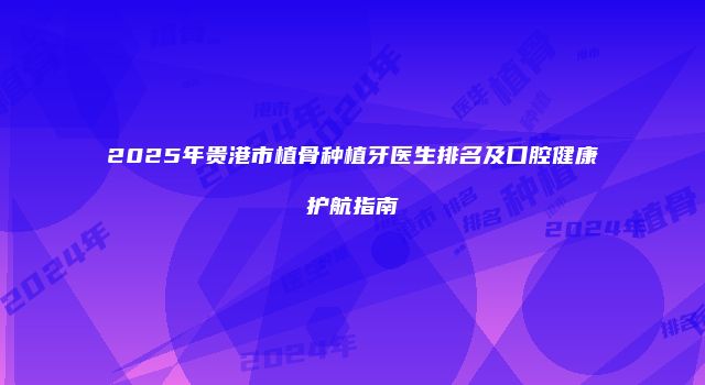 2025年贵港市植骨种植牙医生排名及口腔健康护航指南