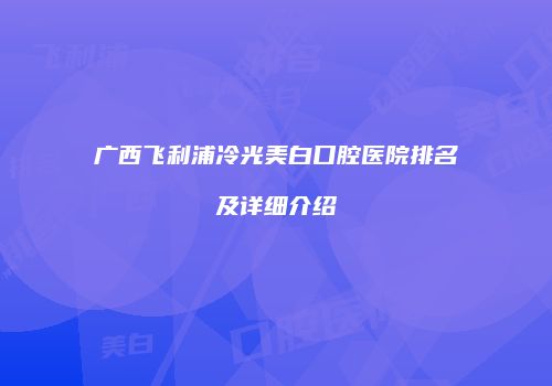 广西飞利浦冷光美白口腔医院排名及详细介绍