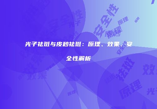光子祛斑与皮秒祛斑：原理、效果、安全性解析