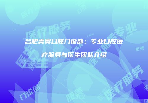 合肥美奥口腔门诊部：专业口腔医疗服务与医生团队介绍
