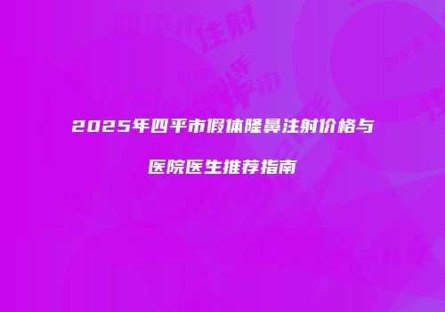 2025年四平市假体隆鼻注射价格与医院医生推荐指南