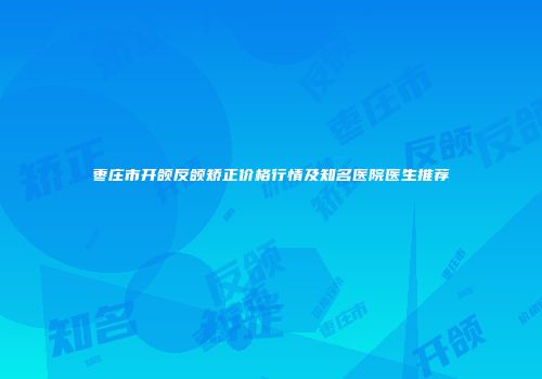 枣庄市开颌反颌矫正价格行情及知名医院医生推荐