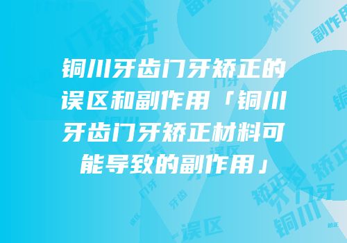 铜川牙齿门牙矫正的误区和副作用「铜川牙齿门牙矫正材料可能导致的副作用」