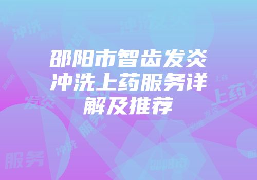 邵阳市智齿发炎冲洗上药服务详解及推荐