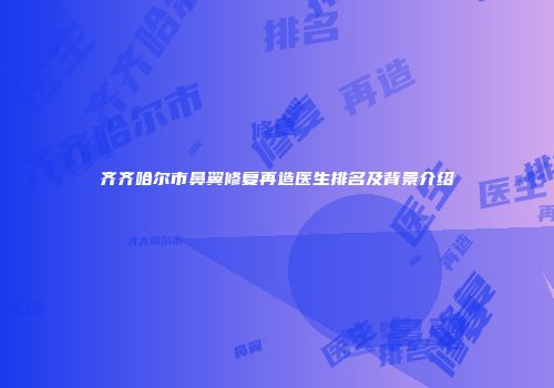 齐齐哈尔市鼻翼修复再造医生排名及背景介绍