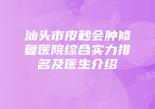 汕头市皮秒会肿修复医院综合实力排名及医生介绍