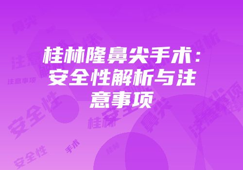 桂林隆鼻尖手术：安全性解析与注意事项