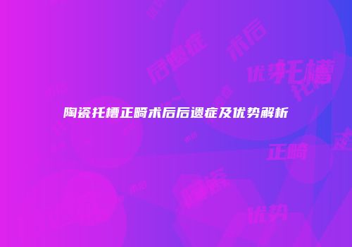 陶瓷托槽正畸术后后遗症及优势解析