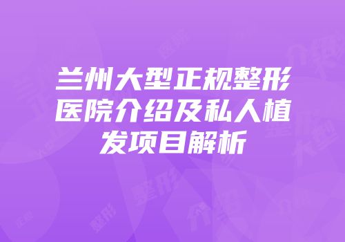 兰州大型正规整形医院介绍及私人植发项目解析