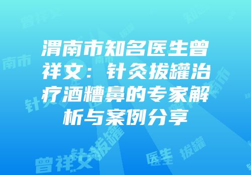 渭南市知名医生曾祥文：针灸拔罐治疗酒糟鼻的专家解析与案例分享