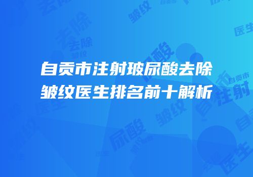 自贡市注射玻尿酸去除皱纹医生排名前十解析