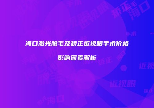 海口激光脱毛及矫正近视眼手术价格影响因素解析