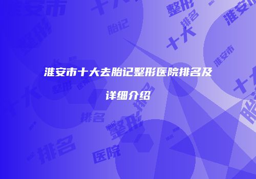 淮安市十大去胎记整形医院排名及详细介绍