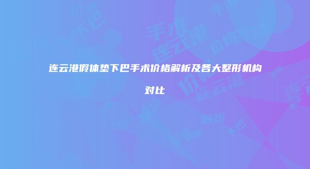 连云港假体垫下巴手术价格解析及各大整形机构对比