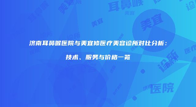 济南耳鼻喉医院与美宜修医疗美容诊所对比分析：技术、服务与价格一览