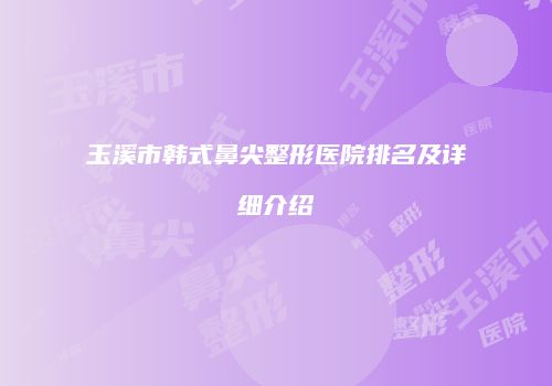 玉溪市韩式鼻尖整形医院排名及详细介绍